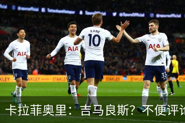 卡拉菲奥里：吉马良斯？不便评论；重新踏上赛场让我非常开心