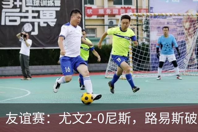 友谊赛：尤文2-0尼斯，路易斯破门，奥博阿夫沃多进球